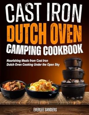 Cast Iron Dutch Oven Camping Cookbook: Nourishing Meals from Cast Iron Dutch Oven Cooking Under the Open Sky