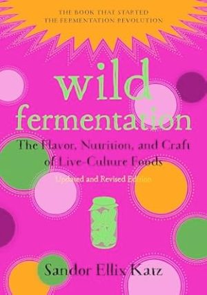 Wild Fermentation: The Flavor, Nutrition, and Craft of Live-Culture Foods, 2nd Edition