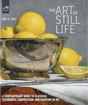 The Art of Still Life: A Contemporary Guide to Classical Techniques, Composition, and Painting in Oil