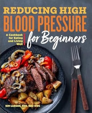 Reducing High Blood Pressure for Beginners: A Cookbook for Eating and Living Well