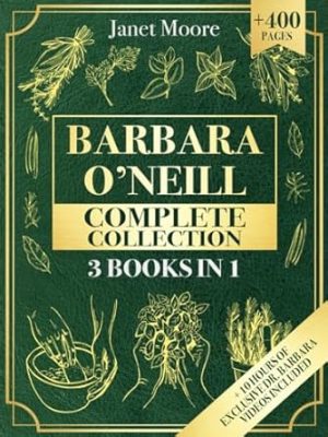 Barbara O’Neill Complete Collection: Over 400 Pages About Natural Solutions and Herbal Remedies for Everyday Ailments and Lasting Wellbeing