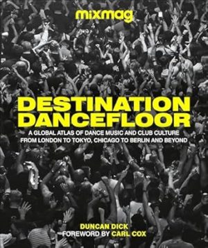 Destination Dancefloor: A Global Atlas of Dance Music and Club Culture From London to Tokyo, Chicago to