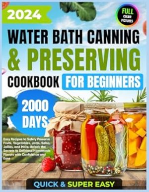 Water Bath Canning & Preserving Cookbook for Beginners: 2000 Days of Quick & Super Easy Recipes to Safely Preserve Fruits, Vegetables, Jams, Salsa, ... with Full-Color Pictures of Canning Recipes)