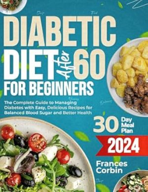 Diabetic Diet After 60 for Beginners: The Complete Guide to Managing Diabetes with Easy, Delicious Recipes for Balanced Blood Sugar and Better Health