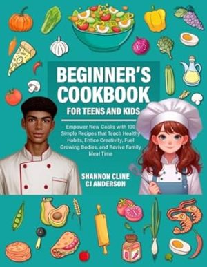 Beginner’s Cookbook for Teens and Kids: Empower New Cooks with 100 Simple Recipes that Teach Healthy Habits, Entice Creativity, Fuel Growing Bodies, and Revive Family Meal Time