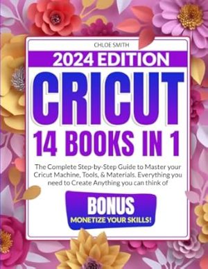 Cricut 2024: [14 In 1] The Complete Step-by-Step Guide to Master your Cricut Machine, Tools, & Materials. Everything you need to Create Anything you Can Think Of. | BONUS: Monetize Your Skills!