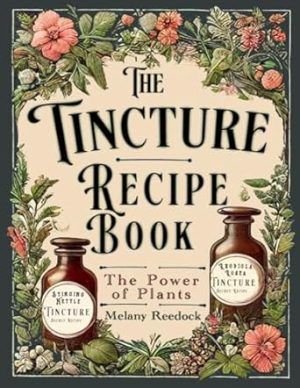 Tincture Recipe Book: A Complete Guide to Crafting Natural Herbal Remedies for Beginners w/ Popular Herbs, and Experts w/ Mixed Herb Extractions, for Common Ailments