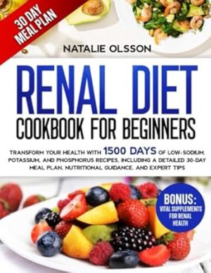Renal Diet Cookbook For Beginners: Transform Your Health with 1500 Days of Low-Sodium, Potassium, and Phosphorus Recipes, Including a Detailed 30-Day Meal Plan, Nutritional Guidance, and Expert Tips