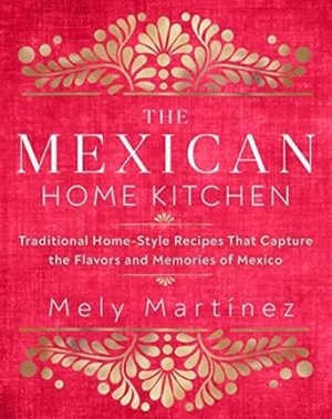 The Mexican Home Kitchen: Traditional Home-Style Recipes That Capture the Flavors and Memories of Mexico
