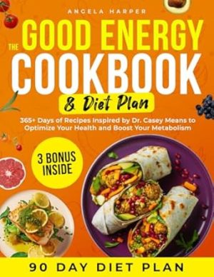 The Good Energy Cookbook & Diet Plan: 365+ Days of Recipes Inspired by Dr. Casey Means to Optimize Your Health and Boost Your Metabolism. Includes 3 Bonuses