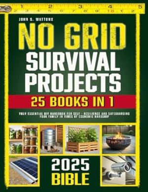 No Grid Survival Projects for Beginners: Empower Yourself, Kickstart a Year-Round Self-Sufficient Life with No Skills Required, Practical Skills, Sustainable Solutions and Strategies