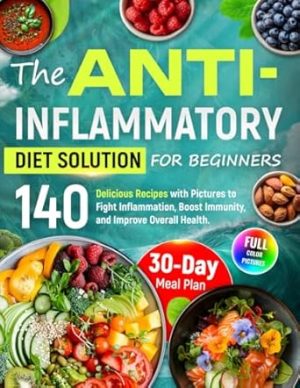 The Anti-Inflammatory Diet Solution for Beginners: 140 Delicious Recipes with Pictures to Fight Inflammation, Boost Immunity, and Improve Overall Health. 30-Day Meal Plan Included