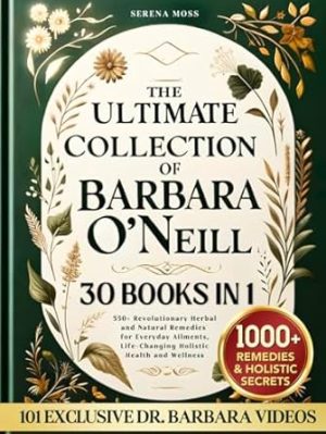 The Ultimate Collection of Barbara O'Neill: 550+ Revolutionary Herbal and Natural Remedies for Everyday Ailments, Life-Changing Holistic Health and Wellness