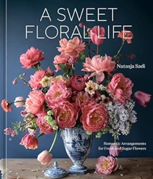 A Sweet Floral Life: Romantic Arrangements for Fresh and Sugar Flowers [A Floral Décor Book]