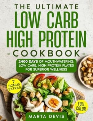 THE ULTIMATE LOW CARB HIGH PROTEIN COOKBOOK: 2400 Days of Mouthwatering, Low Carb, High Protein Plates for Superior Wellness
