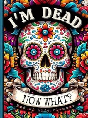 End of Life Planner: I'm Dead, Now What?: Everything You Must Know Before I Leave: My Last Wishes Organizer - Essential Information and Instructions for After I'm Gone