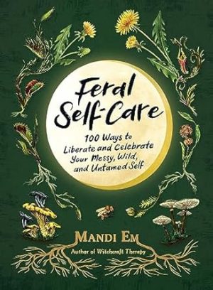 Feral Self-Care: 100 Ways to Liberate and Celebrate Your Messy, Wild, and Untamed Self