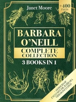 Barbara O’Neill Complete Collection: Over 400 Pages About Natural Solutions and Herbal Remedies for Everyday Ailments and Lasting Wellbeing