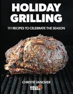 Holiday Grilling: 111 Recipes to Celebrate the Season