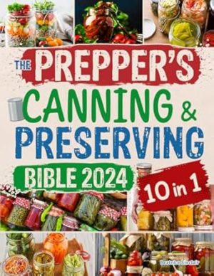 The Prepper's Canning and Preserving Bible 2024: [10 in 1] Ultimate Guide to Mastering the Art & Science of Preservation - A Culinary Revolution from Water Bath Basics to Advanced Preserving Methods