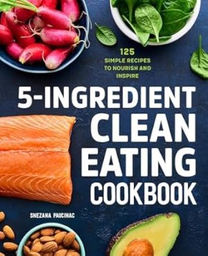 5-Ingredient Clean Eating Cookbook: 125 Simple Recipes to Nourish and Inspire