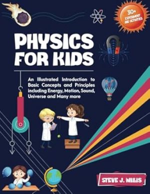 PHYSICS FOR KIDS: An Illustrated Introduction to Basic Concepts and Principles including Energy, Motion, Sound, Universe and Many more