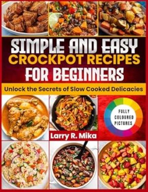 SIMPLE AND EASY CROCKPOT RECIPES FOR BEGINNERS: Unlock the Secrets of Slow Cooked Delicacies