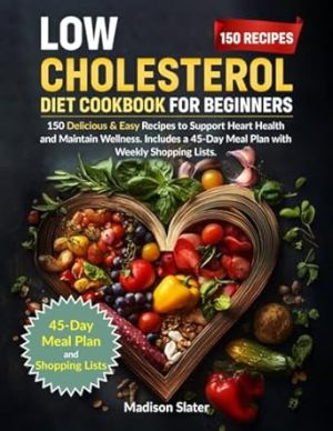 Low Cholesterol Diet Cookbook for Beginners: 150 Delicious & Easy Recipes to Support Heart Health and Maintain Wellness. Includes a 45-Day Meal Plan with Weekly Shopping Lists