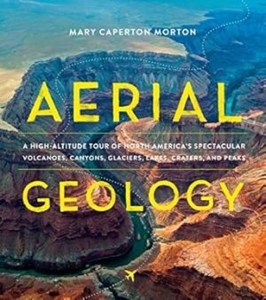 Aerial Geology: A High-Altitude Tour of North America’s Spectacular Volcanoes, Canyons, Glaciers, Lakes, Craters, and Peaks