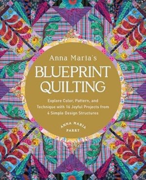 Anna Maria's Blueprint Quilting: Explore Color, Pattern, and Technique with 16 Joyful Projects from 4 Simple Design Structures