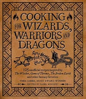 Cooking for Wizards, Warriors and Dragons: 125 unofficial recipes inspired by The Witcher, Game of Thrones, The Broken Earth and other fantasy favorites