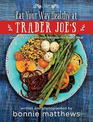 The Eat Your Way Healthy at Trader Joe's Cookbook: Over 75 Easy, Delicious Recipes for Every Meal